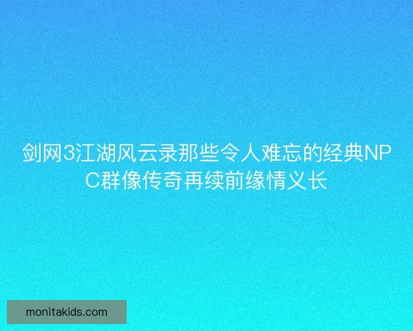 剑网3江湖风云录那些令人难忘的经典NPC群像传奇再续前缘情义长