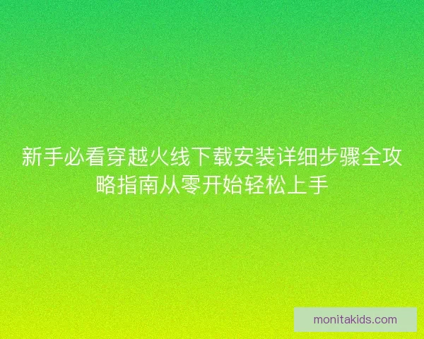 新手必看穿越火线下载安装详细步骤全攻略指南从零开始轻松上手