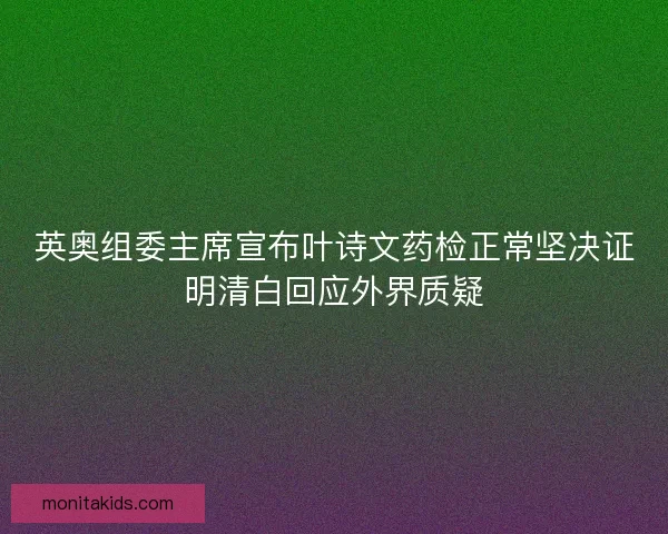 英奥组委主席宣布叶诗文药检正常坚决证明清白回应外界质疑