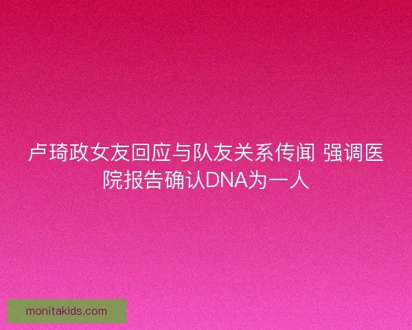 卢琦政女友回应与队友关系传闻 强调医院报告确认DNA为一人