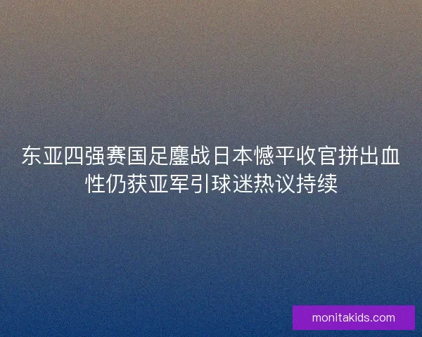 东亚四强赛国足鏖战日本憾平收官拼出血性仍获亚军引球迷热议持续