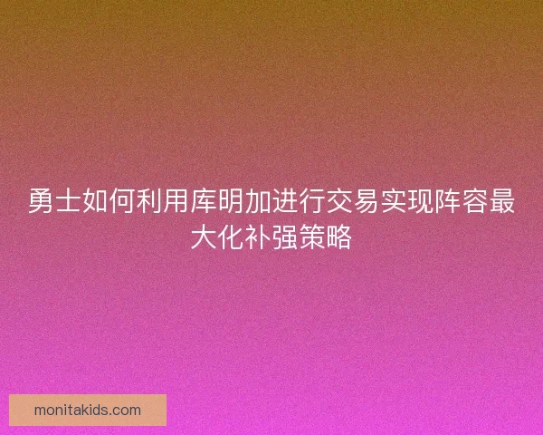 勇士如何利用库明加进行交易实现阵容最大化补强策略