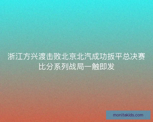 浙江方兴渡击败北京北汽成功扳平总决赛比分系列战局一触即发
