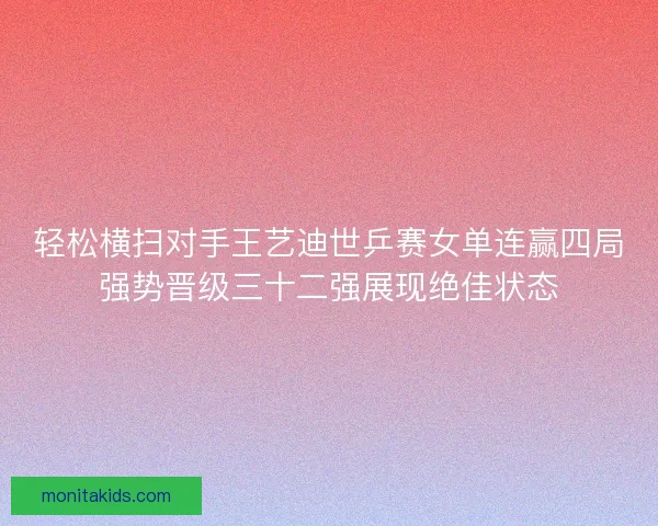 轻松横扫对手王艺迪世乒赛女单连赢四局强势晋级三十二强展现绝佳状态
