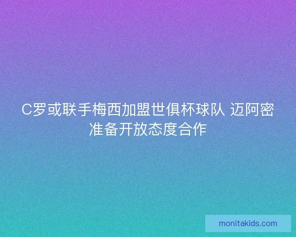 C罗或联手梅西加盟世俱杯球队 迈阿密准备开放态度合作