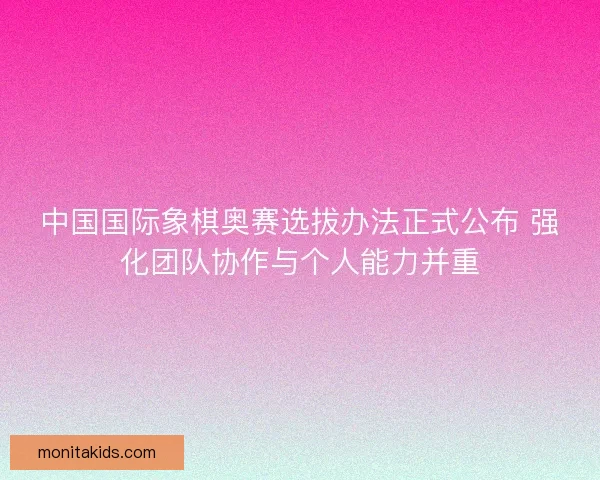 中国国际象棋奥赛选拔办法正式公布 强化团队协作与个人能力并重