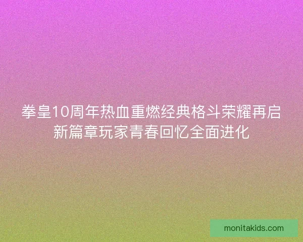 拳皇10周年热血重燃经典格斗荣耀再启新篇章玩家青春回忆全面进化