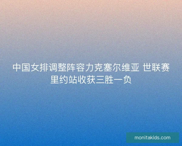 中国女排调整阵容力克塞尔维亚 世联赛里约站收获三胜一负