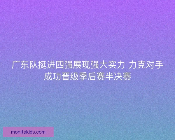 广东队挺进四强展现强大实力 力克对手成功晋级季后赛半决赛