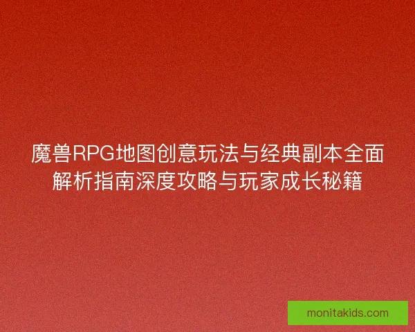 魔兽RPG地图创意玩法与经典副本全面解析指南深度攻略与玩家成长秘籍
