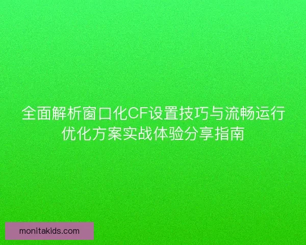 全面解析窗口化CF设置技巧与流畅运行优化方案实战体验分享指南