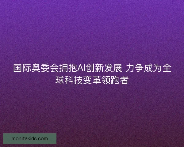 国际奥委会拥抱AI创新发展 力争成为全球科技变革领跑者