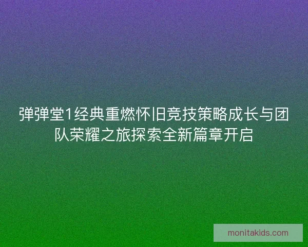 弹弹堂1经典重燃怀旧竞技策略成长与团队荣耀之旅探索全新篇章开启
