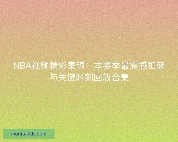 NBA视频精彩集锦：本赛季最震撼扣篮与关键时刻回放合集
