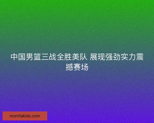 中国男篮三战全胜美队 展现强劲实力震撼赛场